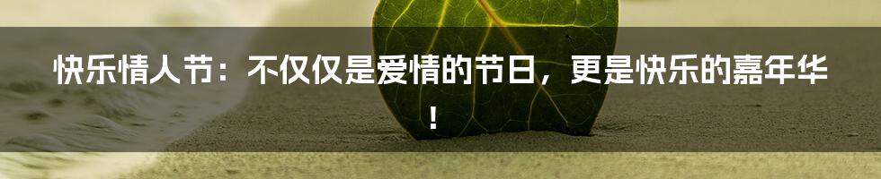 快乐情人节:不仅仅是爱情的节日,更是快乐的嘉年华!