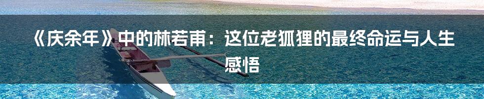 《庆余年》中的林若甫:这位老狐狸的最终命运与人生感悟