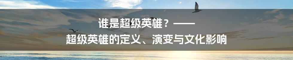 谁是超级英雄？—— 超级英雄的定义、演变与文化影响