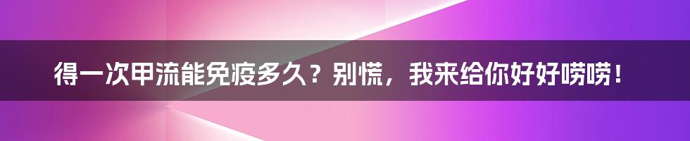 得一次甲流能免疫多久？别慌，我来给你好好唠唠！