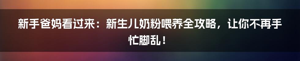 新手爸妈看过来：新生儿奶粉喂养全攻略，让你不再手忙脚乱！