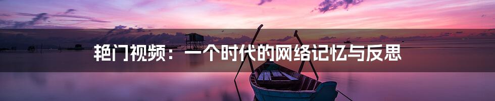 艳门视频：一个时代的网络记忆与反思