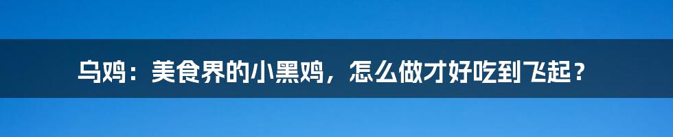 乌鸡:美食界的小黑鸡,怎么做才好吃到飞起?