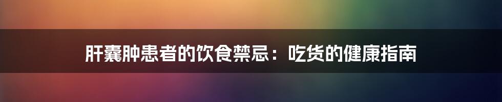 肝囊肿患者的饮食禁忌:吃货的健康指南