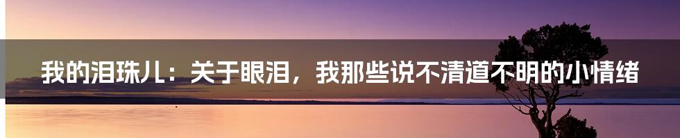 我的泪珠儿:关于眼泪,我那些说不清道不明的小情绪
