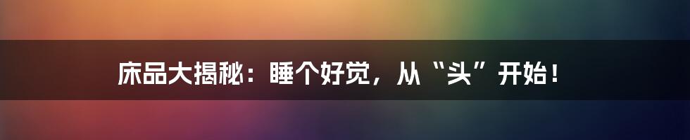 床品大揭秘:睡个好觉,从“头”开始!
