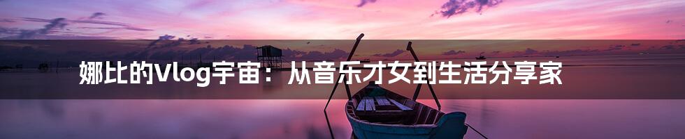 娜比的Vlog宇宙:从音乐才女到生活分享家