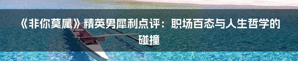 《非你莫属》精英男犀利点评：职场百态与人生哲学的碰撞