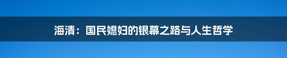 海清：国民媳妇的银幕之路与人生哲学