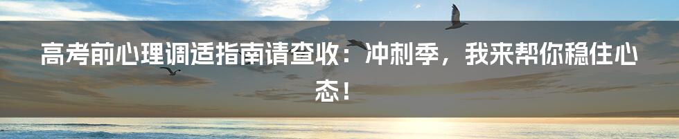 高考前心理调适指南请查收:冲刺季,我来帮你稳住心态!