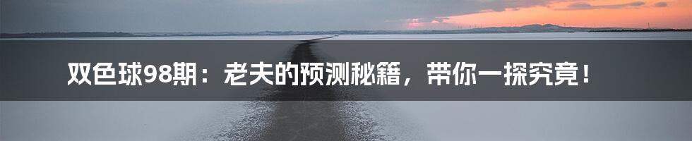 双色球98期:老夫的预测秘籍,带你一探究竟!