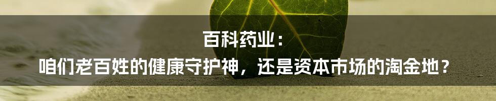 百科药业: 咱们老百姓的健康守护神,还是资本市场的淘金地?