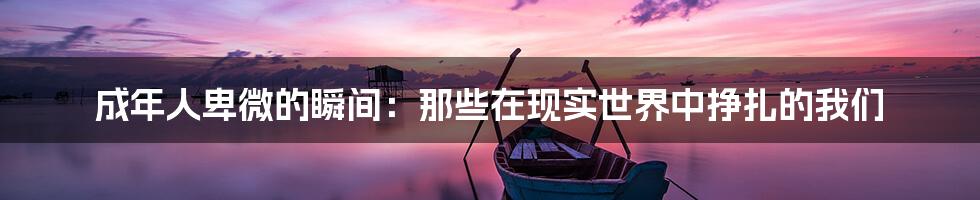 成年人卑微的瞬间:那些在现实世界中挣扎的我们