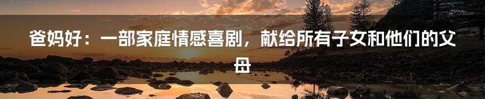 爸妈好:一部家庭情感喜剧,献给所有子女和他们的父母