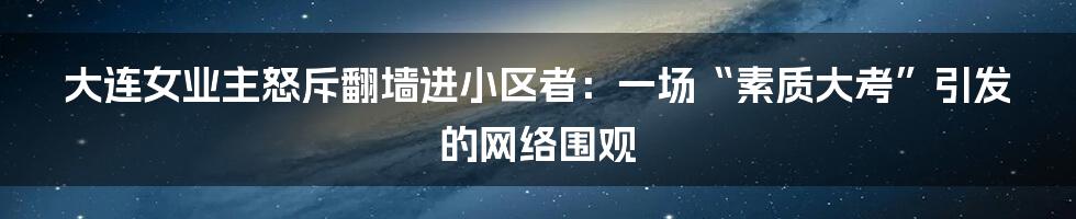 大连女业主怒斥翻墙进小区者：一场“素质大考”引发的网络围观