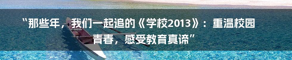 “那些年，我们一起追的《学校2013》：重温校园青春，感受教育真谛”