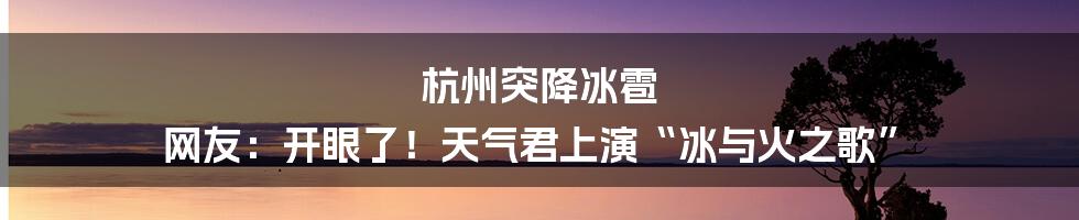 杭州突降冰雹 网友：开眼了！天气君上演“冰与火之歌”