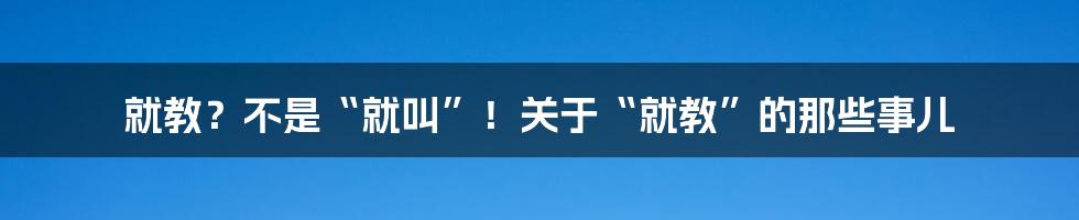 就教？不是“就叫”！关于“就教”的那些事儿