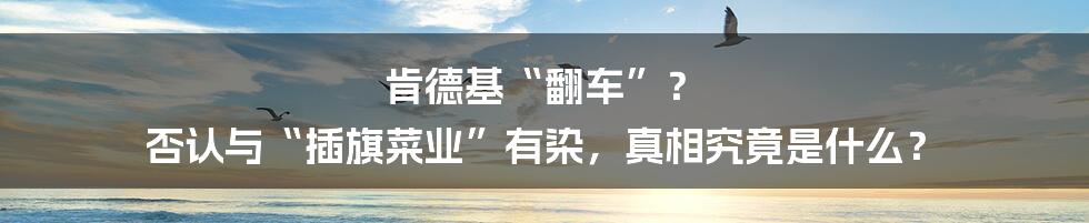 肯德基“翻车”？ 否认与“插旗菜业”有染，真相究竟是什么？