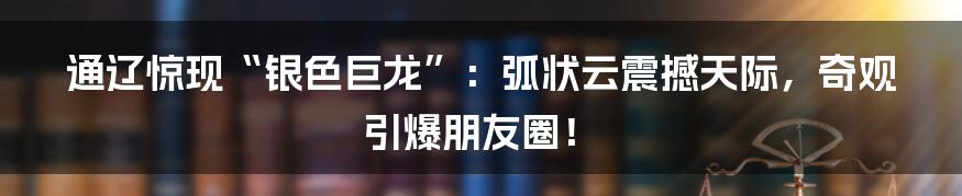 通辽惊现“银色巨龙”：弧状云震撼天际，奇观引爆朋友圈！