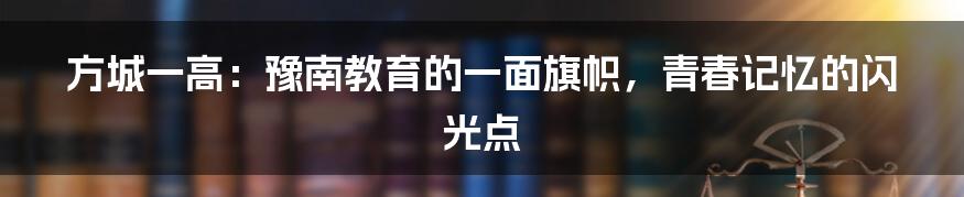 方城一高:豫南教育的一面旗帜,青春记忆的闪光点