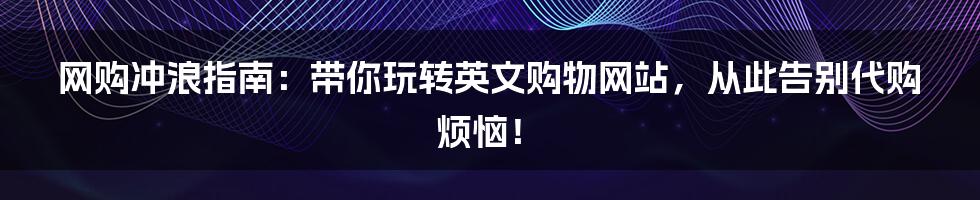 网购冲浪指南：带你玩转英文购物网站，从此告别代购烦恼！