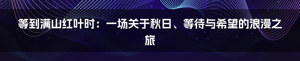 等到满山红叶时:一场关于秋日、等待与希望的浪漫之旅