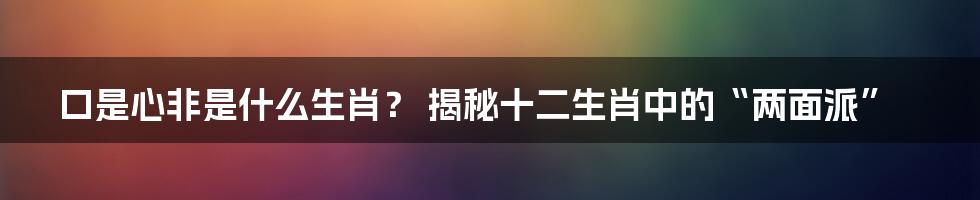 口是心非是什么生肖？ 揭秘十二生肖中的“两面派”