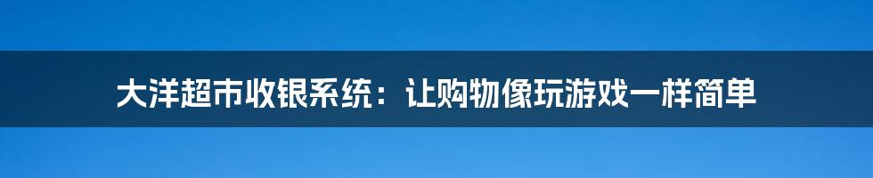 大洋超市收银系统：让购物像玩游戏一样简单
