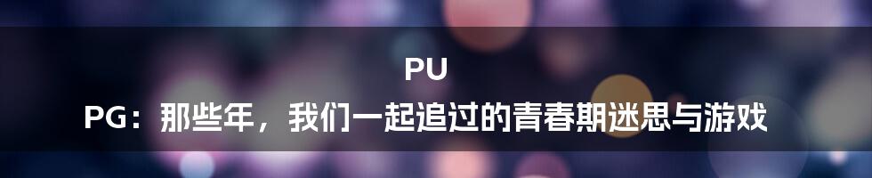 PU PG：那些年，我们一起追过的青春期迷思与游戏
