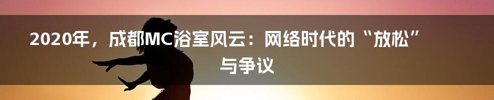 2020年，成都MC浴室风云：网络时代的“放松”与争议