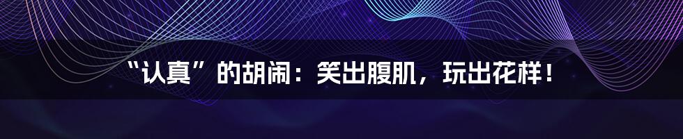 “认真”的胡闹:笑出腹肌,玩出花样!