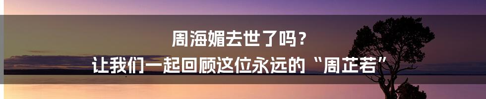 周海媚去世了吗？ 让我们一起回顾这位永远的“周芷若”