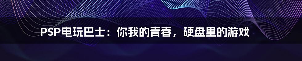PSP电玩巴士:你我的青春,硬盘里的游戏
