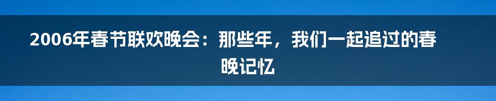 2006年春节联欢晚会：那些年，我们一起追过的春晚记忆