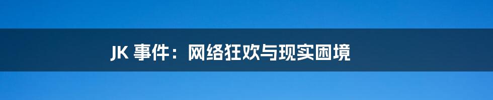 JK 事件：网络狂欢与现实困境