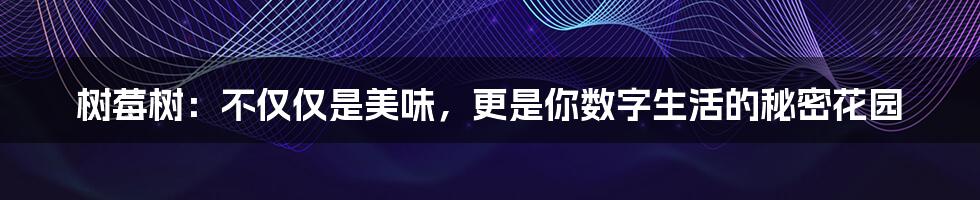 树莓树:不仅仅是美味,更是你数字生活的秘密花园