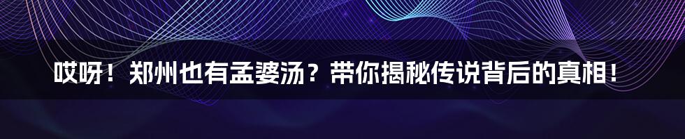 哎呀！郑州也有孟婆汤？带你揭秘传说背后的真相！
