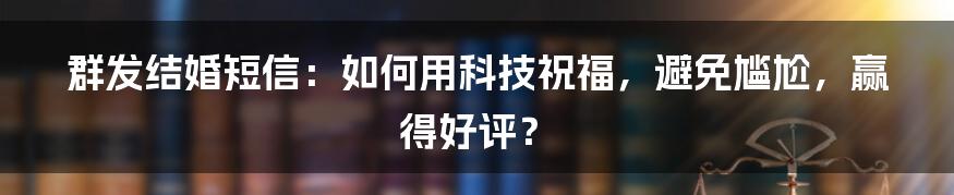 群发结婚短信：如何用科技祝福，避免尴尬，赢得好评？