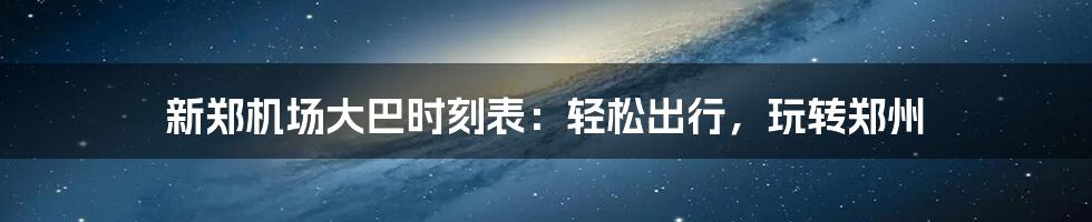 新郑机场大巴时刻表:轻松出行,玩转郑州