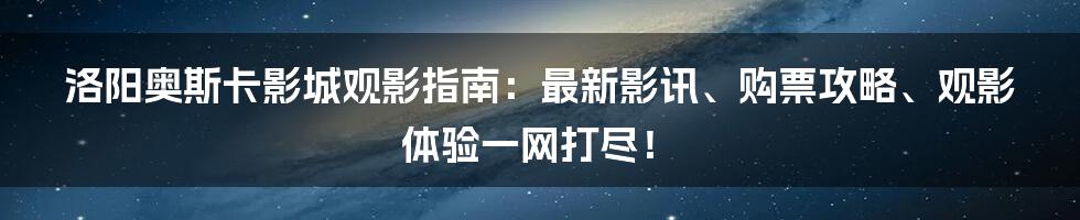 洛阳奥斯卡影城观影指南：最新影讯、购票攻略、观影体验一网打尽！