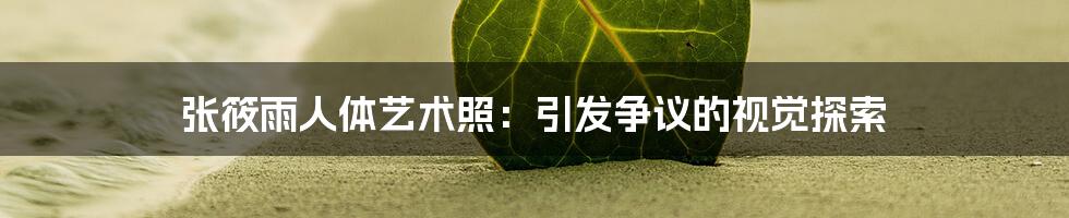 张筱雨人体艺术照:引发争议的视觉探索