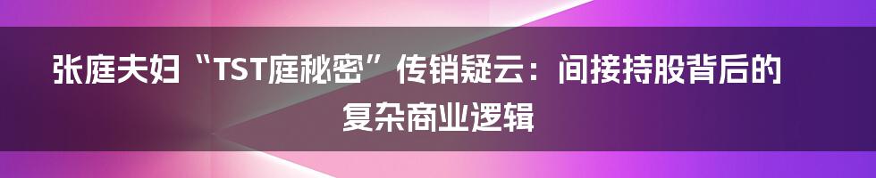 张庭夫妇“TST庭秘密”传销疑云:间接持股背后的复杂商业逻辑