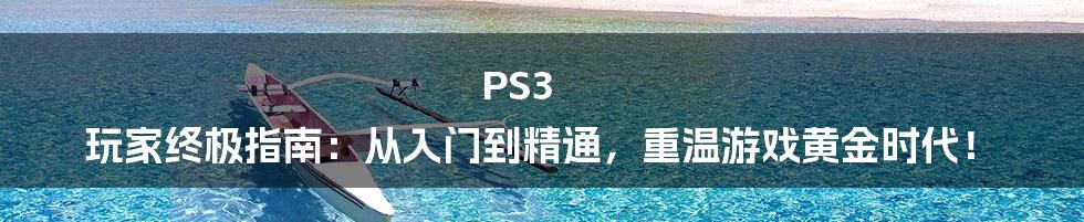 PS3 玩家终极指南：从入门到精通，重温游戏黄金时代！
