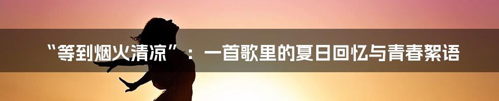 “等到烟火清凉”：一首歌里的夏日回忆与青春絮语