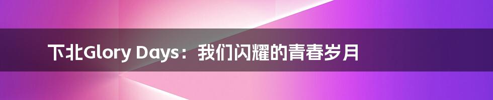 下北Glory Days：我们闪耀的青春岁月