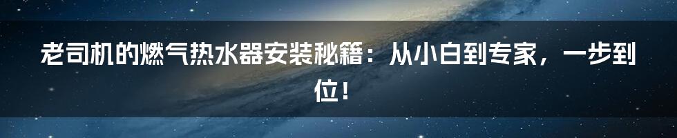 老司机的燃气热水器安装秘籍:从小白到专家,一步到位!