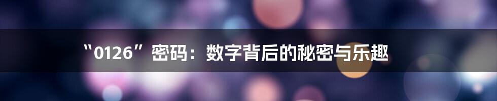 “0126”密码：数字背后的秘密与乐趣