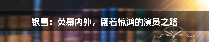 银雪：荧幕内外，翩若惊鸿的演员之路