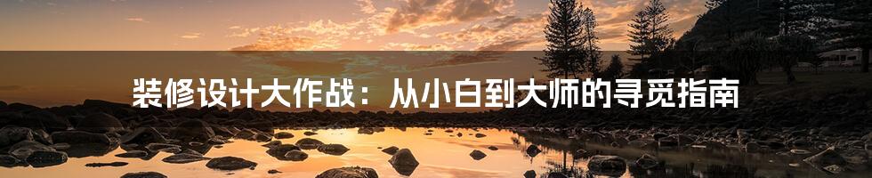 装修设计大作战：从小白到大师的寻觅指南